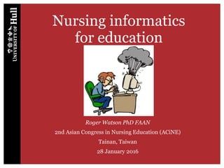 Nursing informatics
for education
Roger Watson PhD FAAN
2nd Asian Congress in Nursing Education (ACiNE)
Tainan, Taiwan
28 January 2016
 