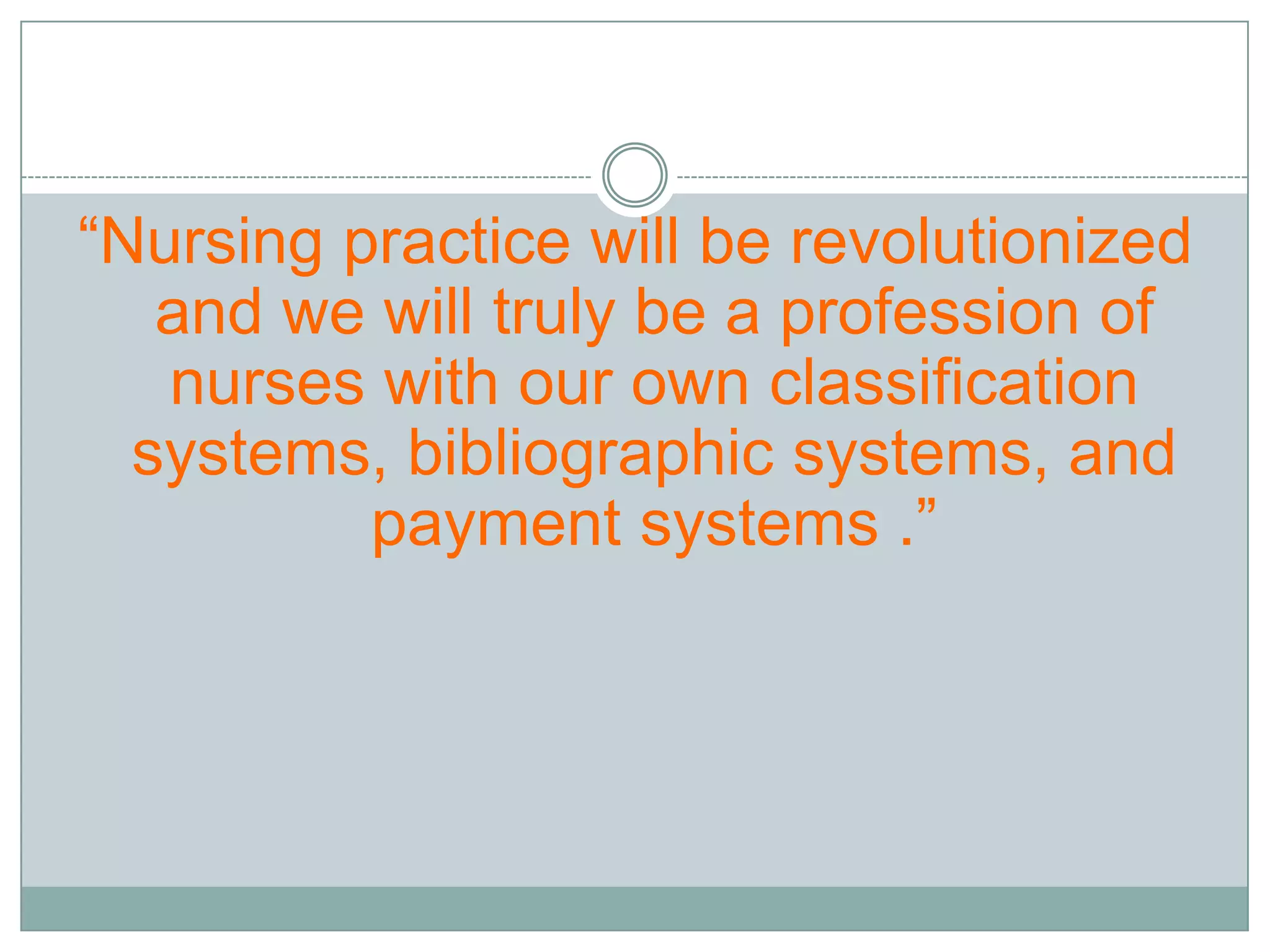 “Nursing practice will be revolutionized and we will truly be a profession of nurses with our own classification systems, bibliographic systems, and payment systems .”