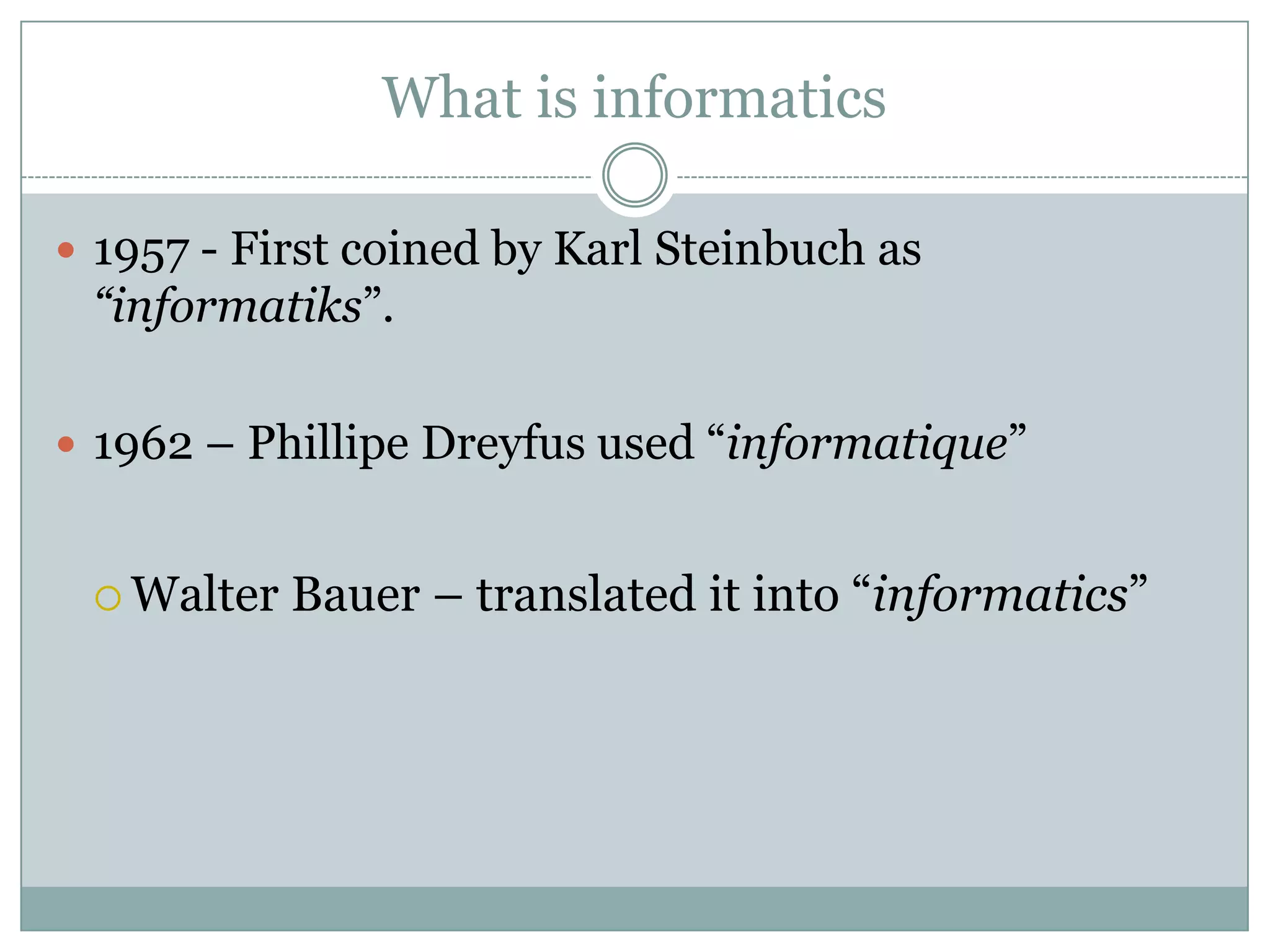What is informatics1957 - First coined by Karl Steinbuch as “informatiks”.1962 – Phillipe Dreyfus used “informatique”Walter Bauer – translated it into “informatics”