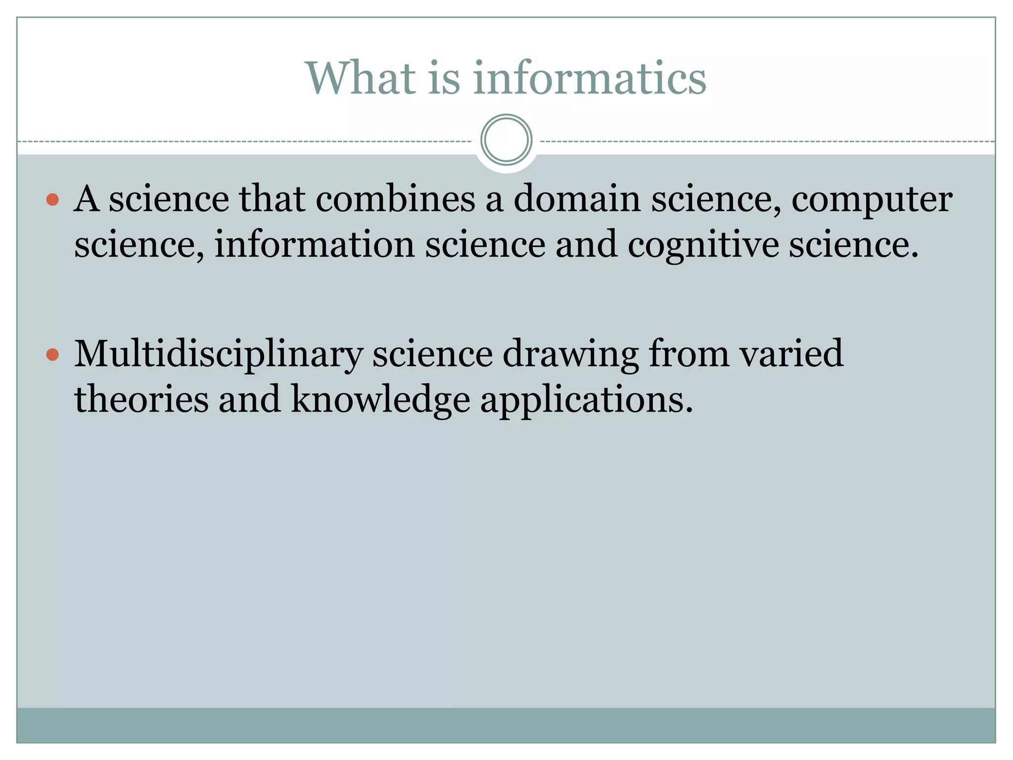What is informaticsA science that combines a domain science, computer science, information science and cognitive science.Multidisciplinary science drawing from varied theories and knowledge applications.