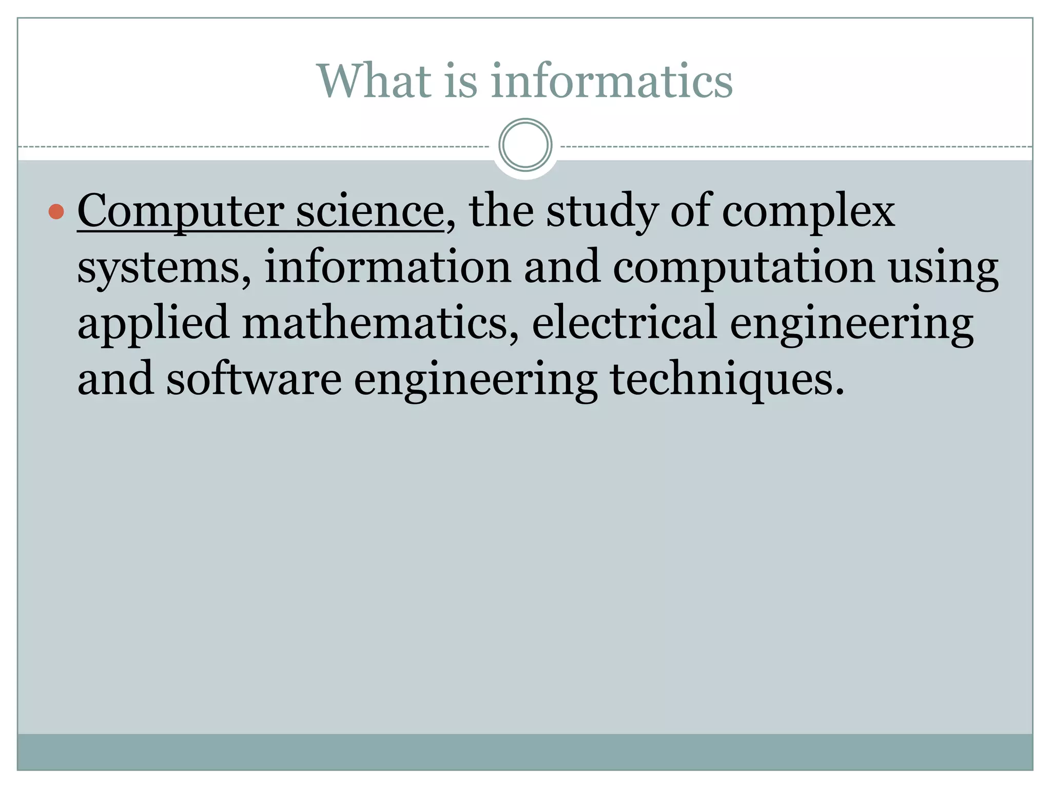 What is informaticsComputer science, the study of complex systems, information and computation using applied mathematics, electrical engineering and software engineering techniques.