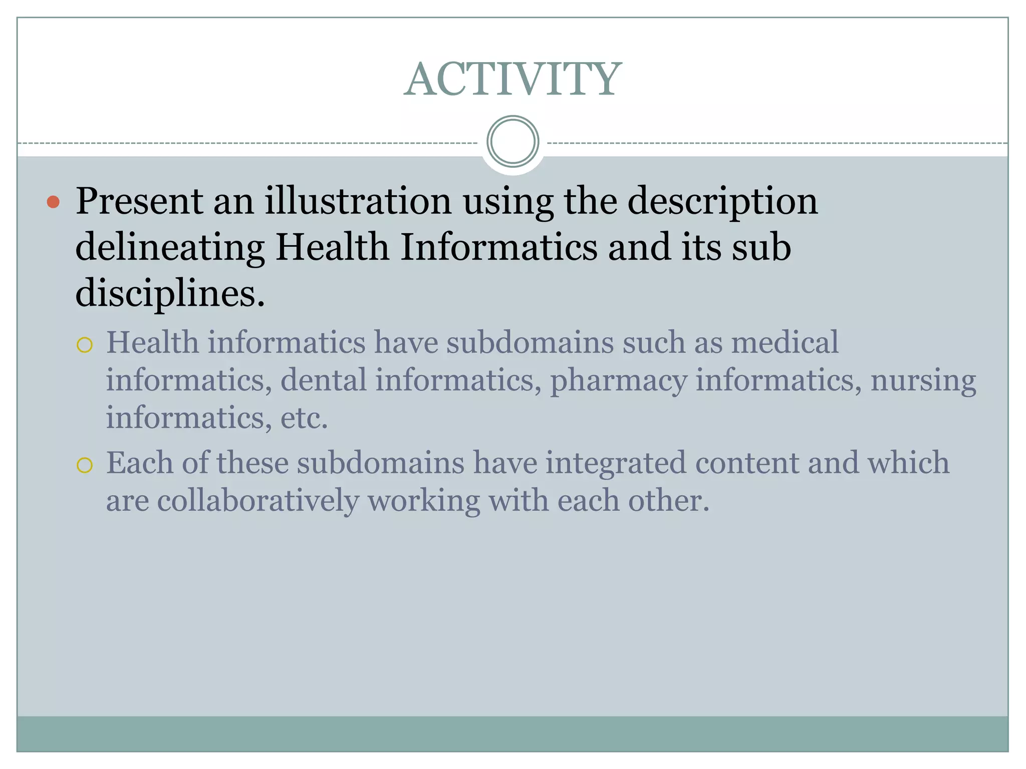 ACTIVITYPresent an illustration using the description delineating Health Informatics and its sub disciplines.Health informatics have subdomains such as medical informatics, dental informatics, pharmacy informatics, nursing informatics, etc.Each of these subdomains have integrated content and which are collaboratively working with each other.