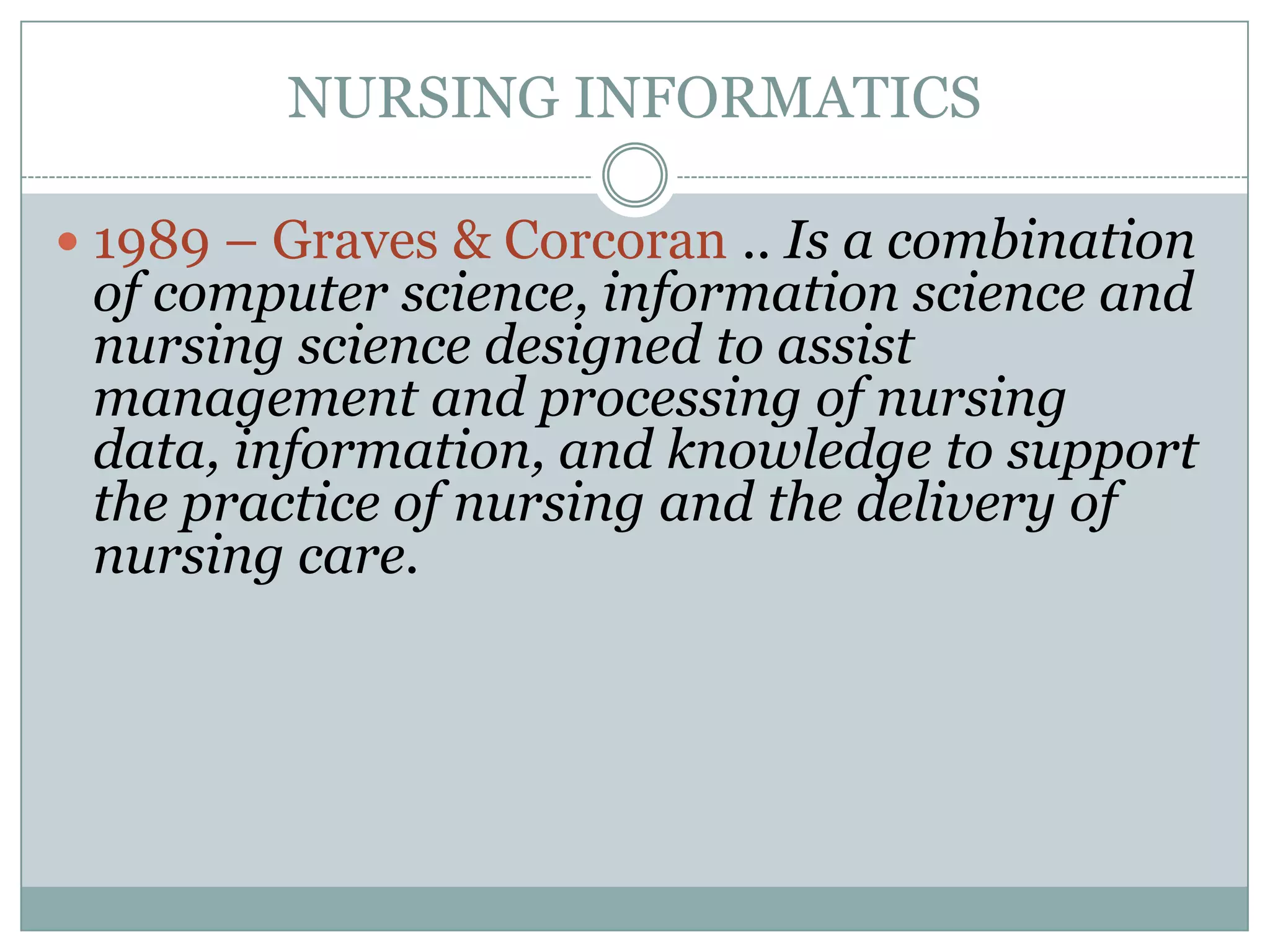 NURSING INFORMATICS1989 – Graves & Corcoran .. Is a combination of computer science, information science and nursing science designed to assist management and processing of nursing data, information, and knowledge to support the practice of nursing and the delivery of nursing care.