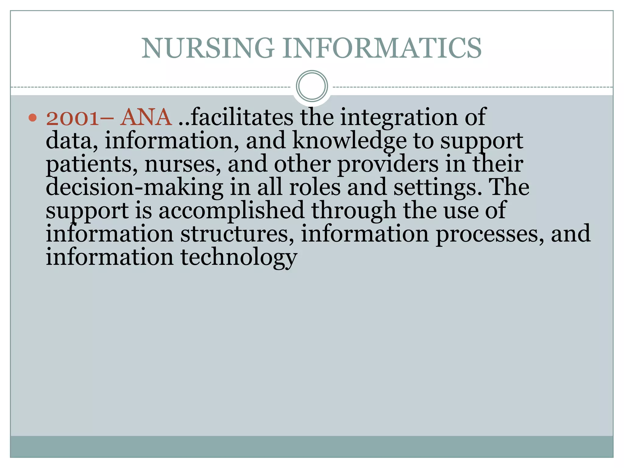 NURSING INFORMATICS2001– ANA ..facilitates the integration of data, information, and knowledge to support patients, nurses, and other providers in their decision-making in all roles and settings. The support is accomplished through the use of information structures, information processes, and information technology
