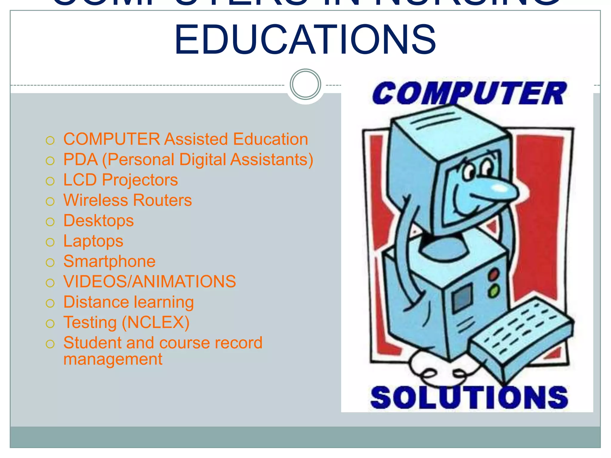COMPUTERS IN NURSING EDUCATIONSCOMPUTER Assisted EducationPDA (Personal Digital Assistants)LCD ProjectorsWireless RoutersDesktopsLaptopsSmartphoneVIDEOS/ANIMATIONSDistance learningTesting (NCLEX)Student and course record management