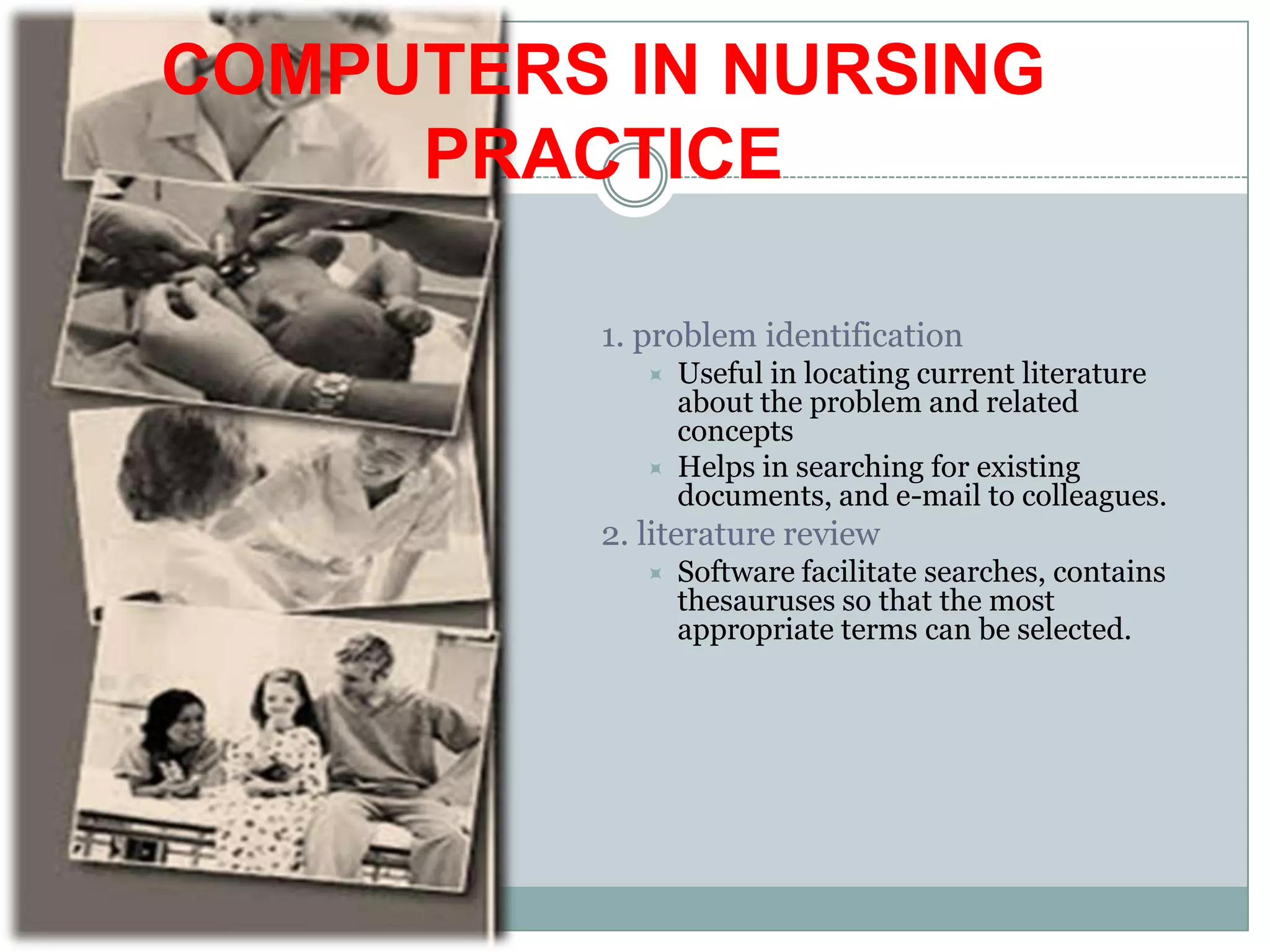 COMPUTERS IN NURSING PRACTICE1. problem identificationUseful in locating current literature about the problem and related conceptsHelps in searching for existing documents, and e-mail to colleagues.2. literature reviewSoftware facilitate searches, contains thesauruses so that the most appropriate terms can be selected.