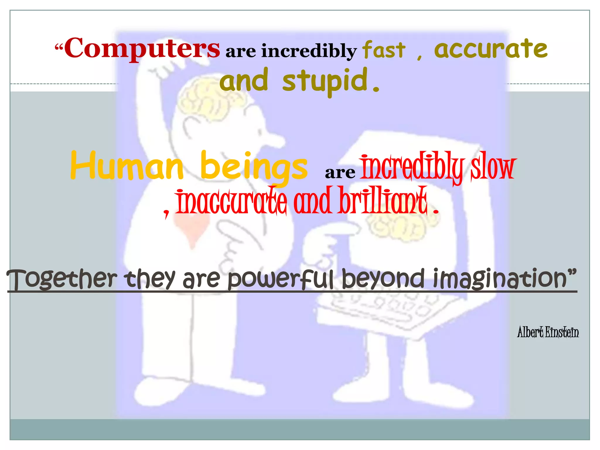 	“Computersare incredibly fast , accurate and stupid. Human beings are incredibly slow , inaccurate and brilliant . Together they are powerful beyond imagination”Albert Einstein