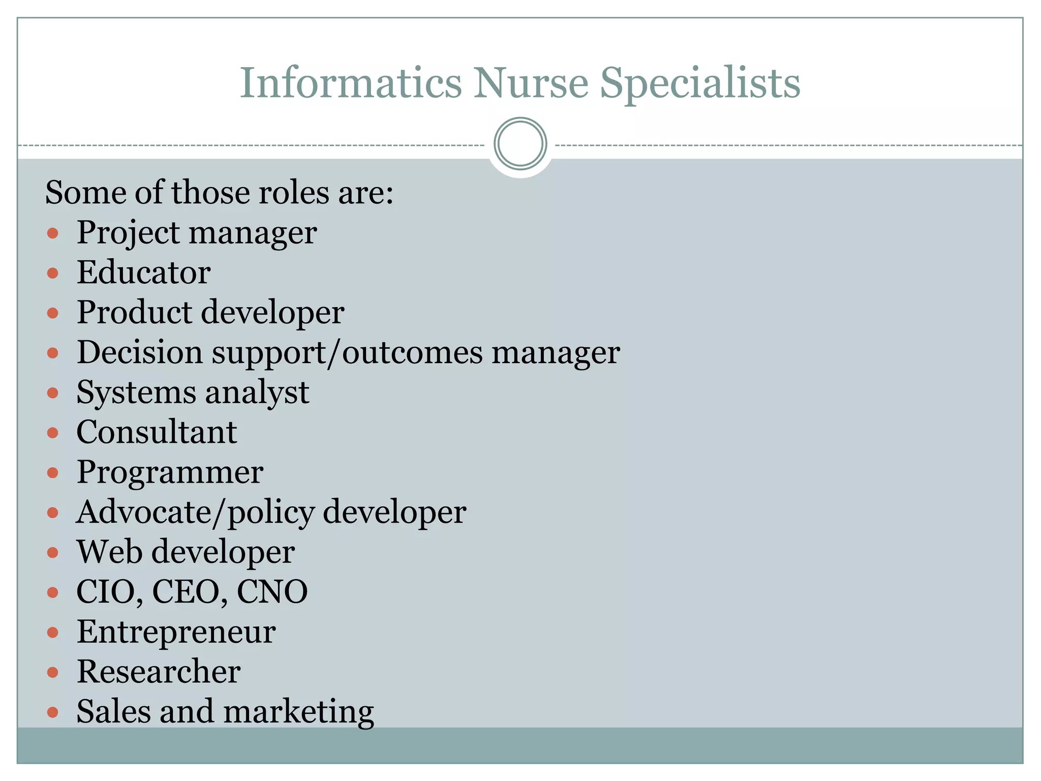 Informatics Nurse SpecialistsSome of those roles are:Project managerEducatorProduct developerDecision support/outcomes managerSystems analystConsultantProgrammerAdvocate/policy developerWeb developerCIO, CEO, CNOEntrepreneurResearcherSales and marketing
