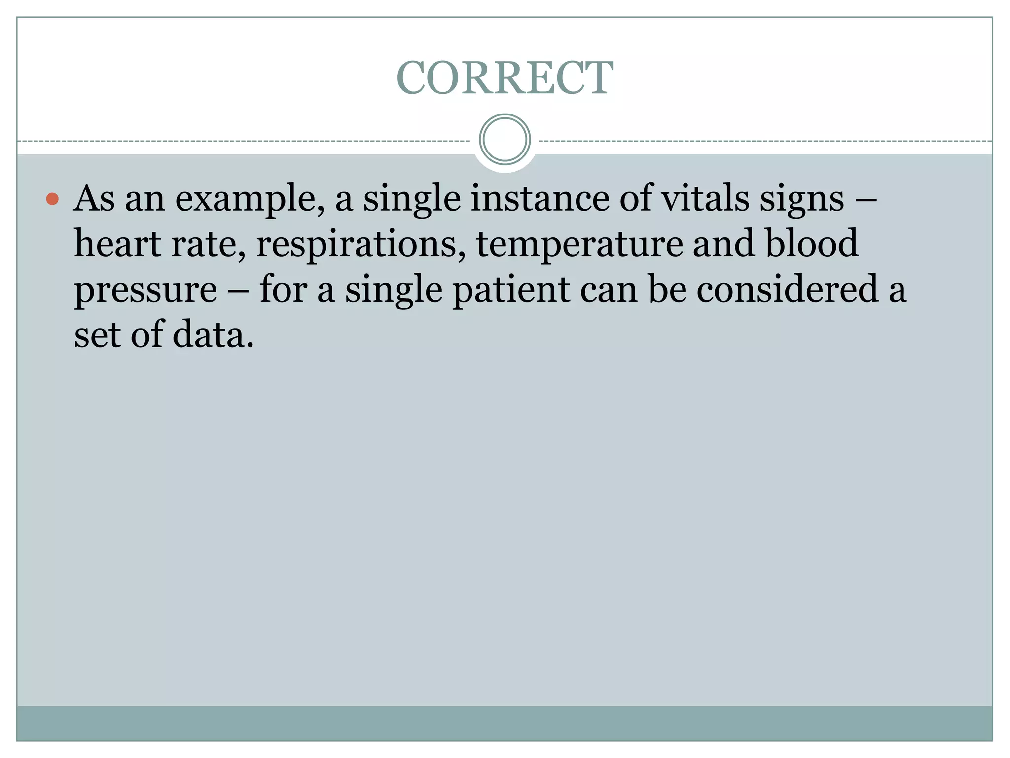 CORRECTAs an example, a single instance of vitals signs – heart rate, respirations, temperature and blood pressure – for a single patient can be considered a set of data. 
