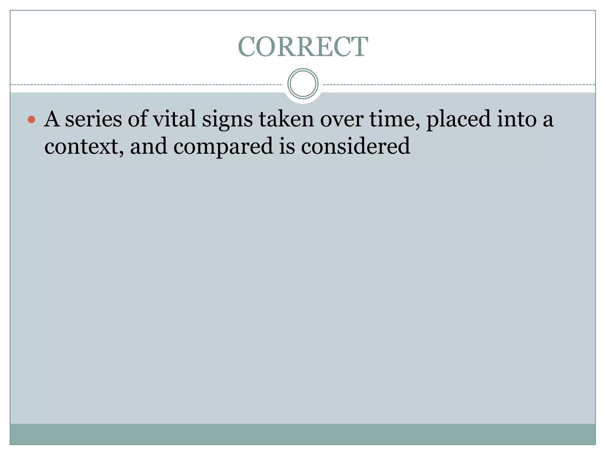 CORRECTA series of vital signs taken over time, placed into a context, and compared is considered