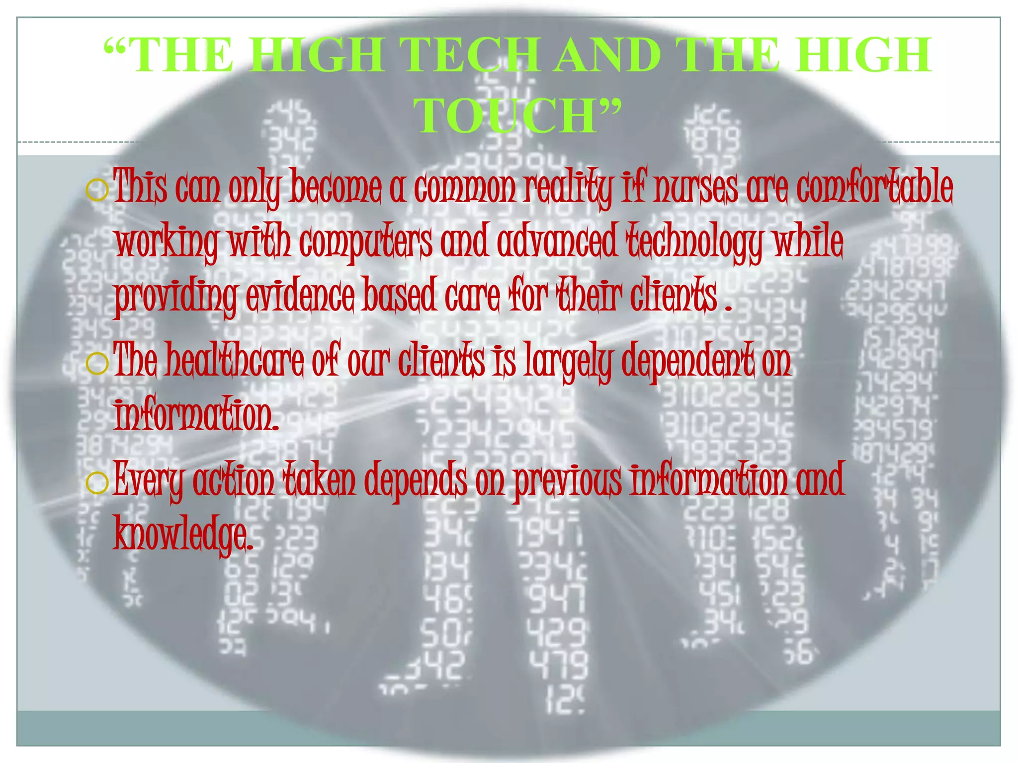 “THE HIGH TECH AND THE HIGH TOUCH”This can only become a common reality if nurses are comfortable working with computers and advanced technology while providing evidence based care for their clients .The healthcare of our clients is largely dependent on information.Every action taken depends on previous information and knowledge.
