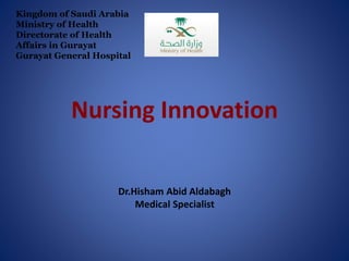 Nursing Innovation
Dr.Hisham Abid Aldabagh
Medical Specialist
Kingdom of Saudi Arabia
Ministry of Health
Directorate of Health
Affairs in Gurayat
Gurayat General Hospital
 