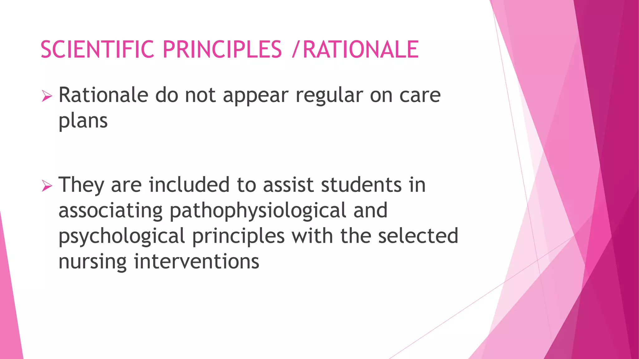 SCIENTIFIC PRINCIPLES /RATIONALE
 Rationale do not appear regular on care
plans
 They are included to assist students in
associating pathophysiological and
psychological principles with the selected
nursing interventions
 