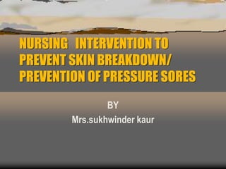 NURSING INTERVENTION TO
PREVENT SKIN BREAKDOWN/
PREVENTION OF PRESSURE SORES
BY
Mrs.sukhwinder kaur
 