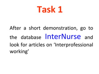 Task 1  After a short demonstration, go to the database  InterNurse  and look for articles on ‘Interprofessional working’ 