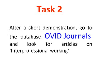 Task 2  After a short demonstration, go to the database  OVID Journals   and look for articles on ‘Interprofessional working’ 