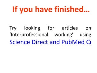 If you have finished… Try looking for articles on ‘Interprofessional working’ using  Science Direct and PubMed Central 