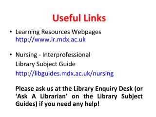   Useful Links Learning Resources Webpages  http://www.lr.mdx.ac.uk  Nursing - Interprofessional  Library Subject Guide http://libguides.mdx.ac.uk/nursing Please ask us at the Library Enquiry Desk (or ‘Ask A Librarian’ on the Library Subject Guides) if you need any help! 
