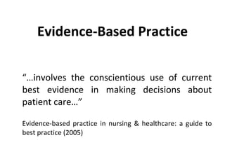 Evidence-Based Practice “… involves the conscientious use of current best evidence in making decisions about patient care…”  Evidence-based practice in nursing & healthcare: a guide to best practice (2005)  