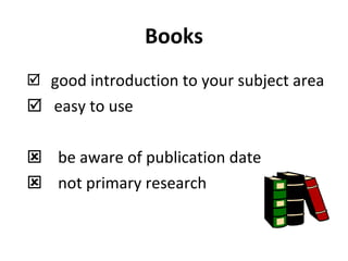Books good introduction to your subject area easy to use  be aware of publication date not primary research 