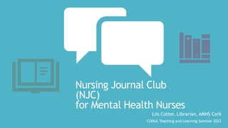 Nursing Journal Club
(NJC)
for Mental Health Nurses
Liis Cotter, Librarian, AMHS Cork
CONUL Teaching and Learning Seminar 2022
 