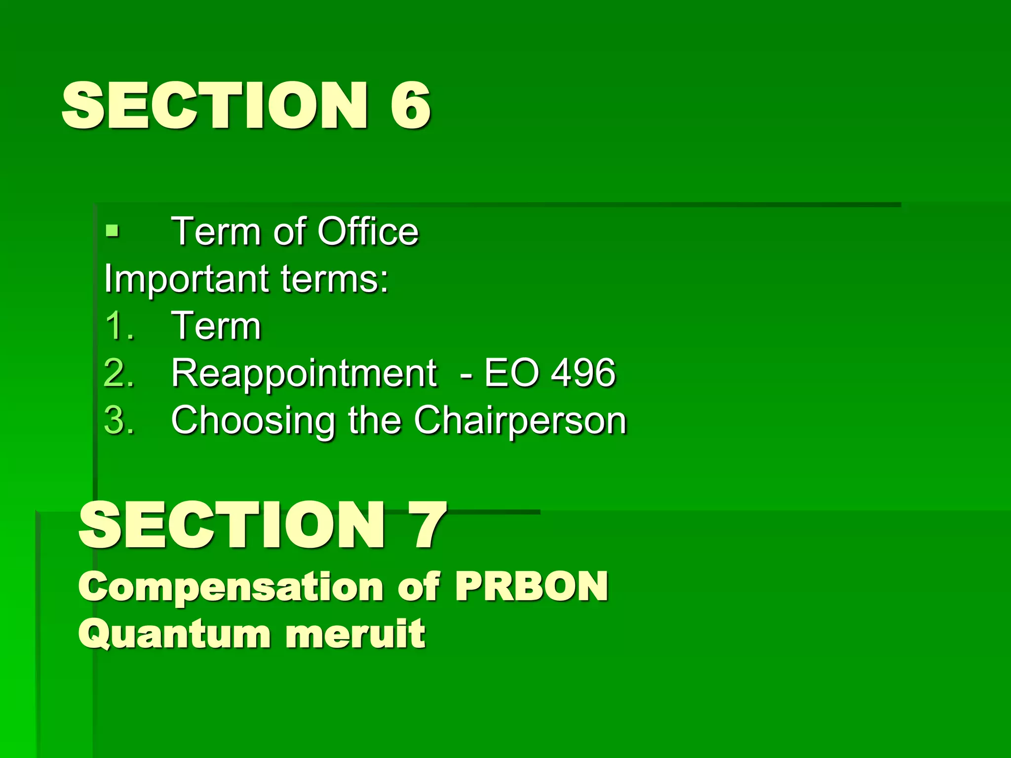 SECTION 6
 Term of Office
Important terms:
1. Term
2. Reappointment - EO 496
3. Choosing the Chairperson
SECTION 7
Compensation of PRBON
Quantum meruit
 