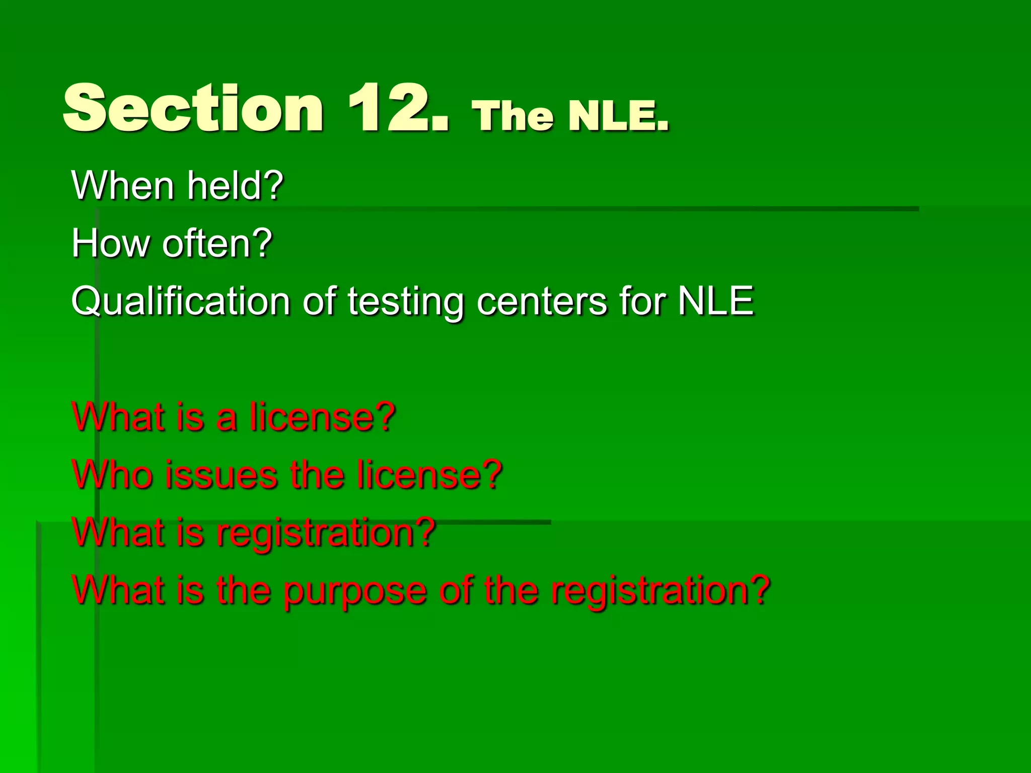 Section 12. The NLE.
When held?
How often?
Qualification of testing centers for NLE
What is a license?
Who issues the license?
What is registration?
What is the purpose of the registration?
 