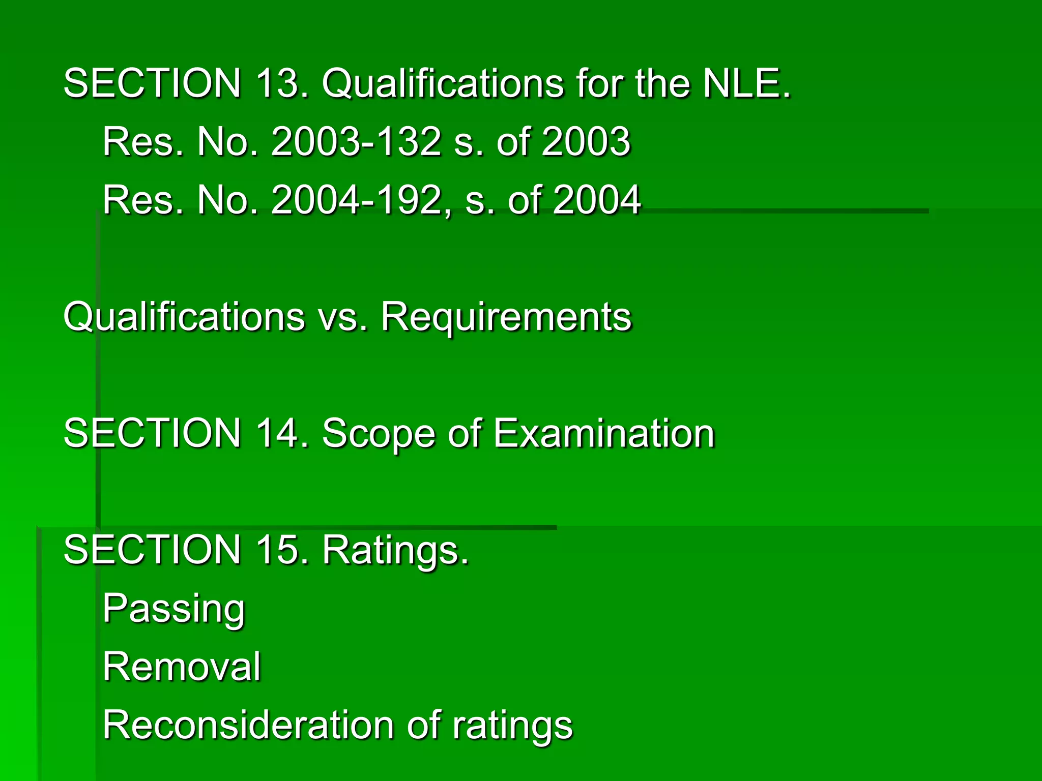 SECTION 13. Qualifications for the NLE.
Res. No. 2003-132 s. of 2003
Res. No. 2004-192, s. of 2004
Qualifications vs. Requirements
SECTION 14. Scope of Examination
SECTION 15. Ratings.
Passing
Removal
Reconsideration of ratings
 