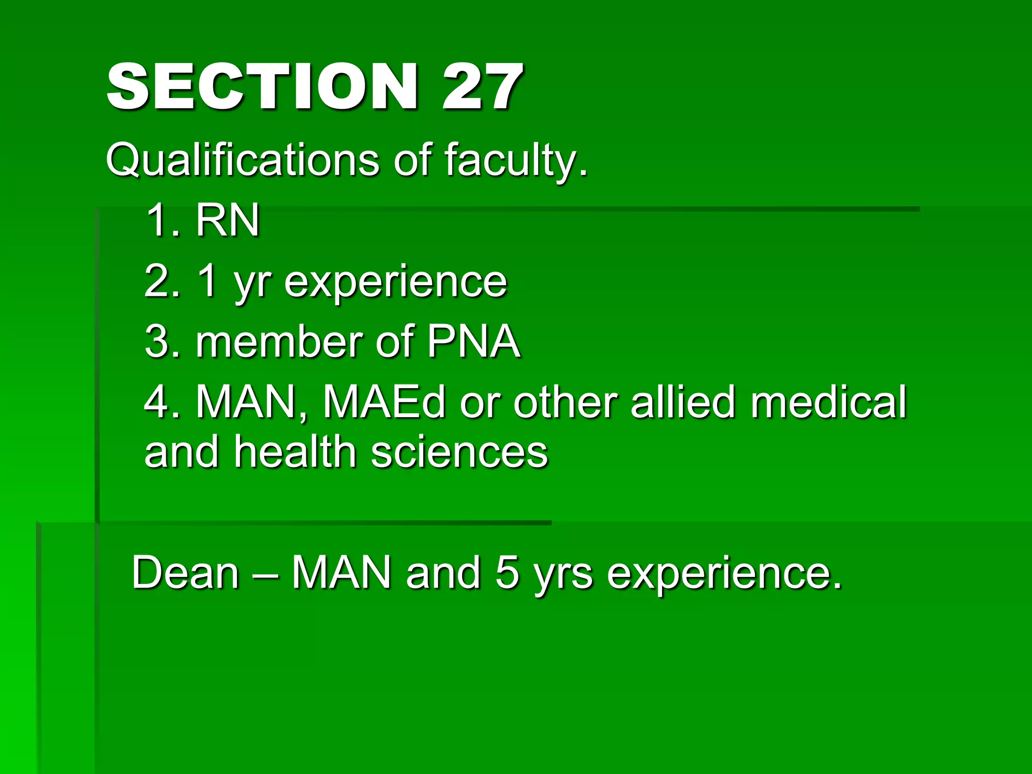 SECTION 27
Qualifications of faculty.
1. RN
2. 1 yr experience
3. member of PNA
4. MAN, MAEd or other allied medical
and health sciences
Dean – MAN and 5 yrs experience.
 