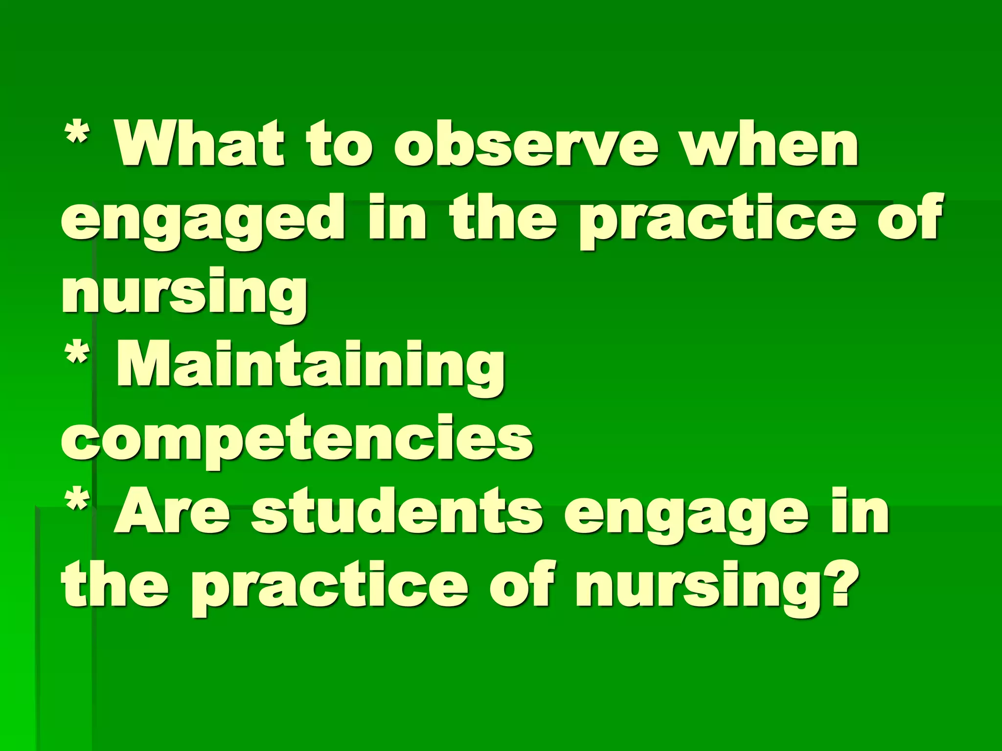 * What to observe when
engaged in the practice of
nursing
* Maintaining
competencies
* Are students engage in
the practice of nursing?
 
