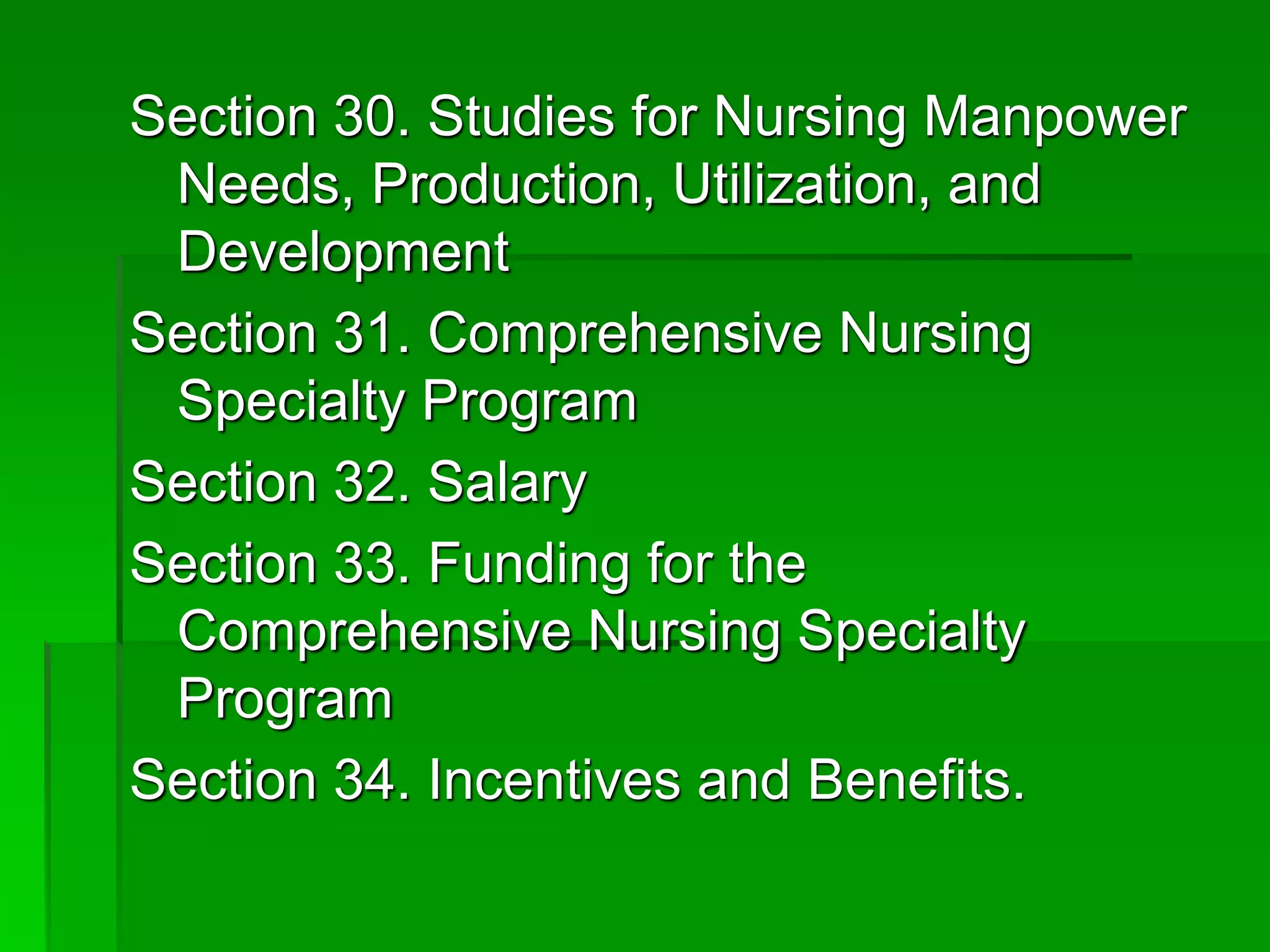 Section 30. Studies for Nursing Manpower
Needs, Production, Utilization, and
Development
Section 31. Comprehensive Nursing
Specialty Program
Section 32. Salary
Section 33. Funding for the
Comprehensive Nursing Specialty
Program
Section 34. Incentives and Benefits.
 