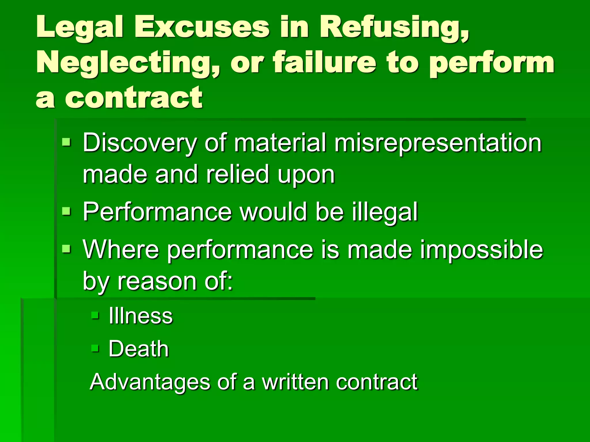 Legal Excuses in Refusing,
Neglecting, or failure to perform
a contract
 Discovery of material misrepresentation
made and relied upon
 Performance would be illegal
 Where performance is made impossible
by reason of:
 Illness
 Death
Advantages of a written contract
 