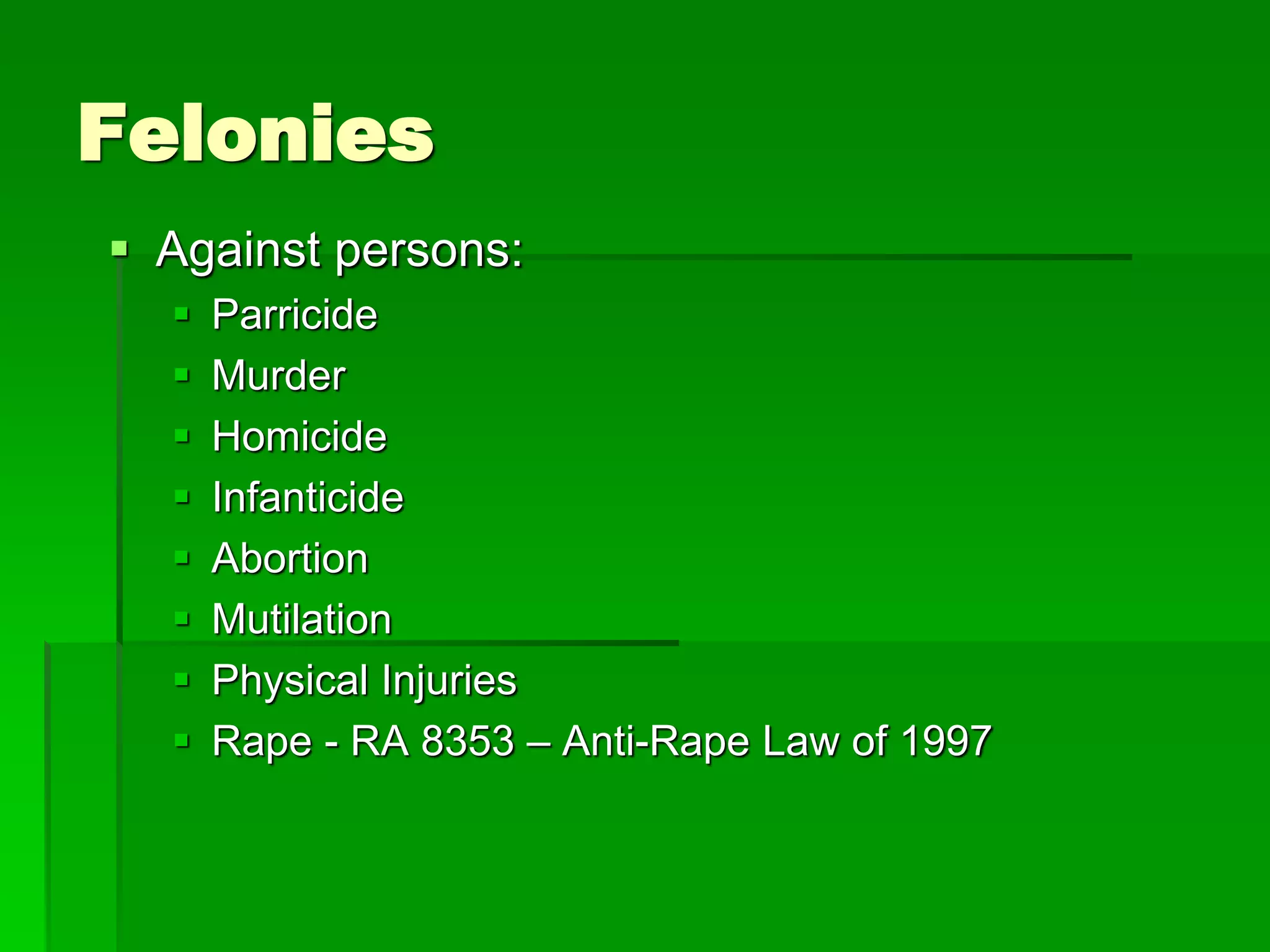Felonies
 Against persons:
 Parricide
 Murder
 Homicide
 Infanticide
 Abortion
 Mutilation
 Physical Injuries
 Rape - RA 8353 – Anti-Rape Law of 1997
 