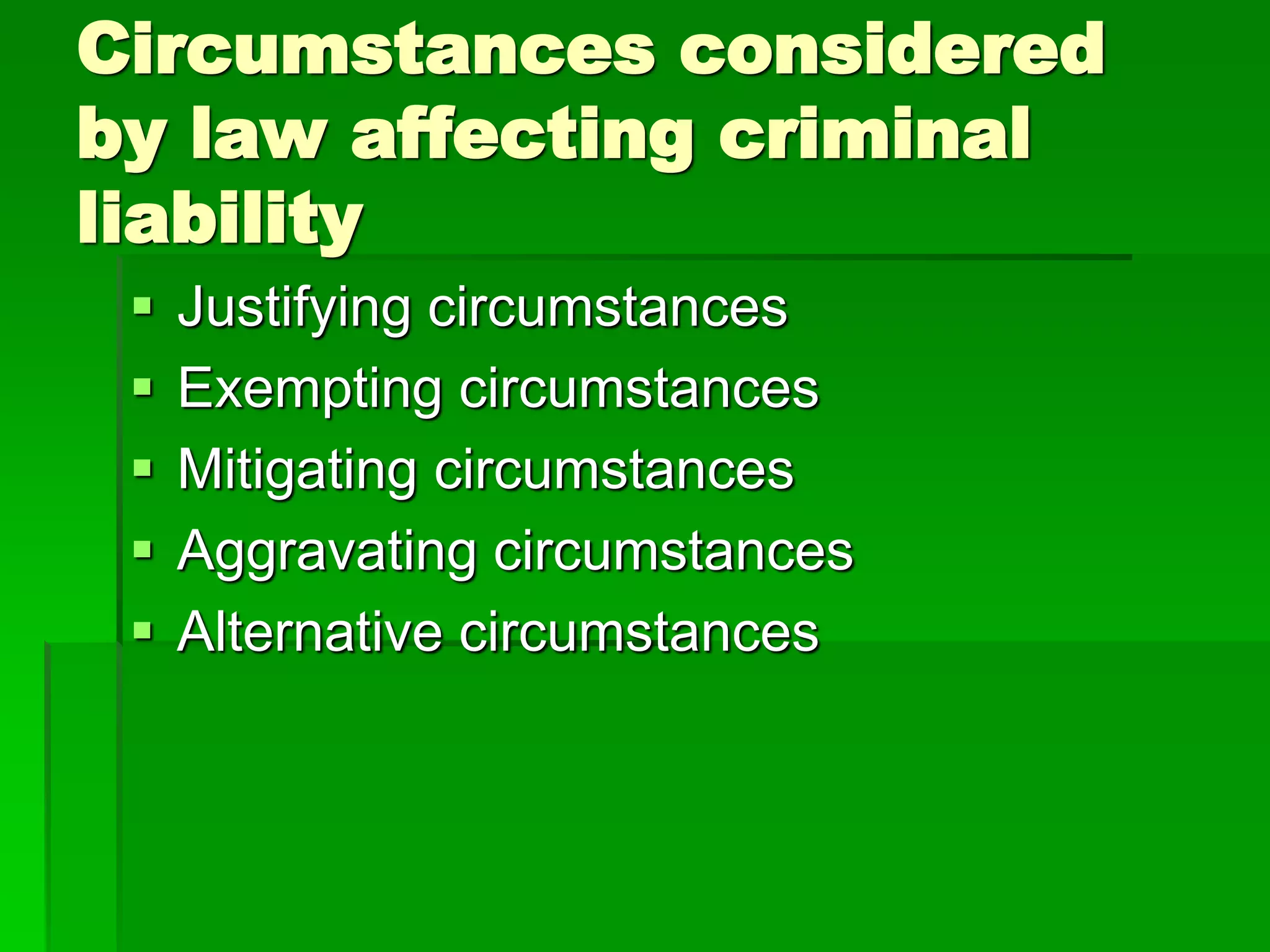 Circumstances considered
by law affecting criminal
liability
 Justifying circumstances
 Exempting circumstances
 Mitigating circumstances
 Aggravating circumstances
 Alternative circumstances
 