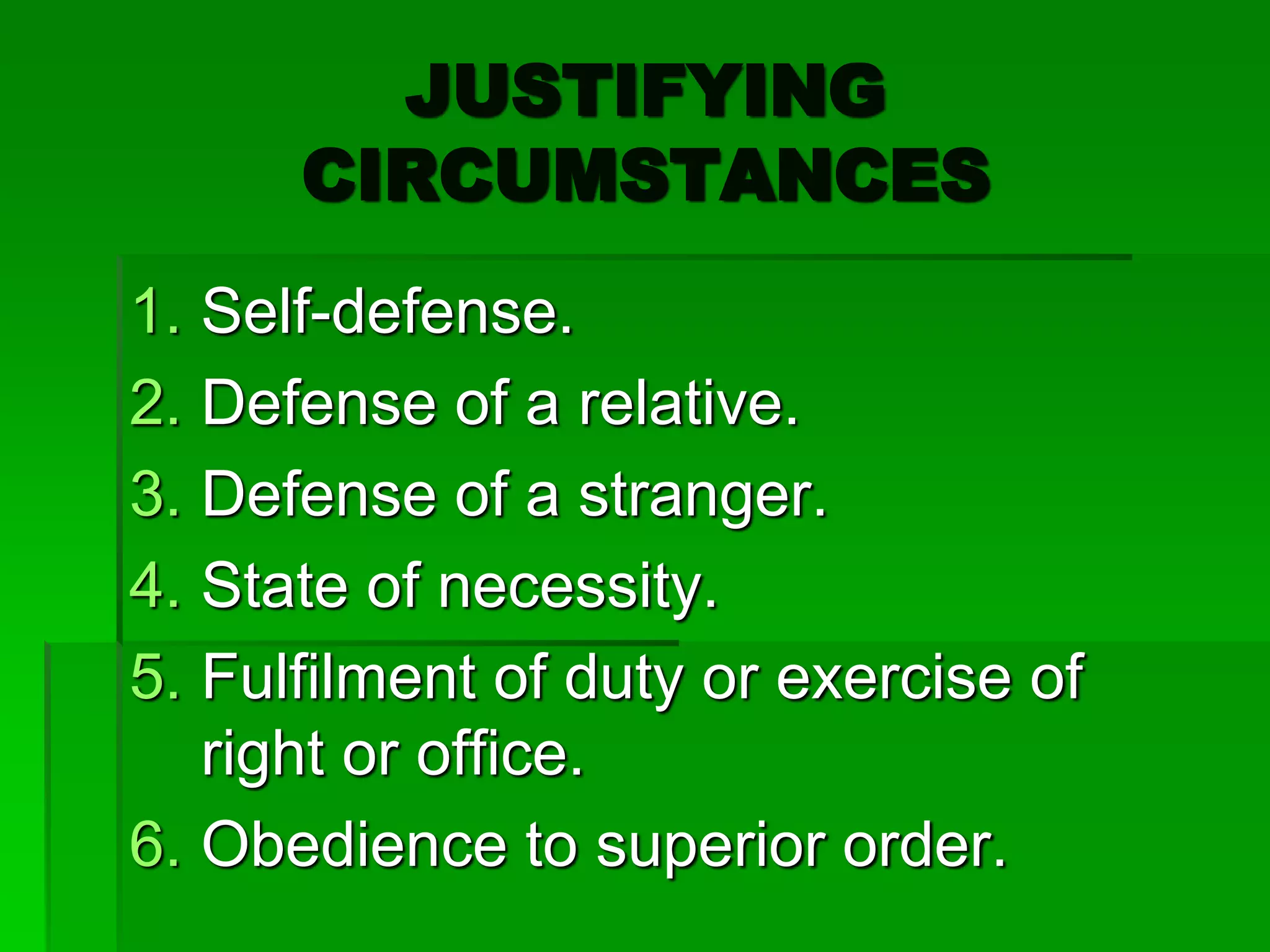 JUSTIFYING
CIRCUMSTANCES
1. Self-defense.
2. Defense of a relative.
3. Defense of a stranger.
4. State of necessity.
5. Fulfilment of duty or exercise of
right or office.
6. Obedience to superior order.
 