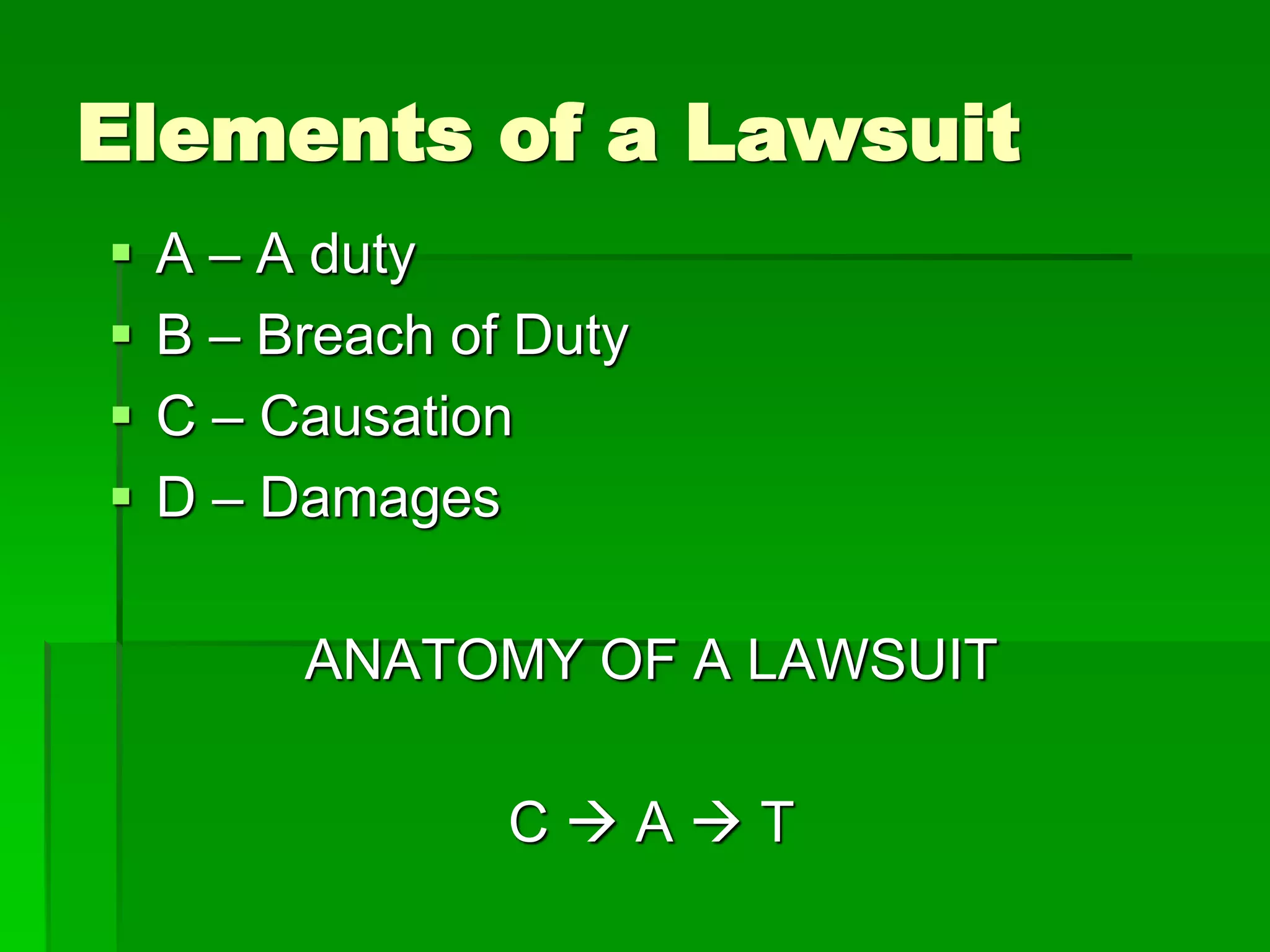Elements of a Lawsuit
 A – A duty
 B – Breach of Duty
 C – Causation
 D – Damages
ANATOMY OF A LAWSUIT
C  A  T
 