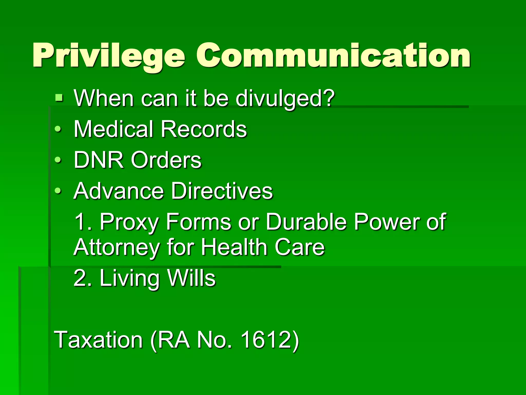 Privilege Communication
 When can it be divulged?
• Medical Records
• DNR Orders
• Advance Directives
1. Proxy Forms or Durable Power of
Attorney for Health Care
2. Living Wills
Taxation (RA No. 1612)
 
