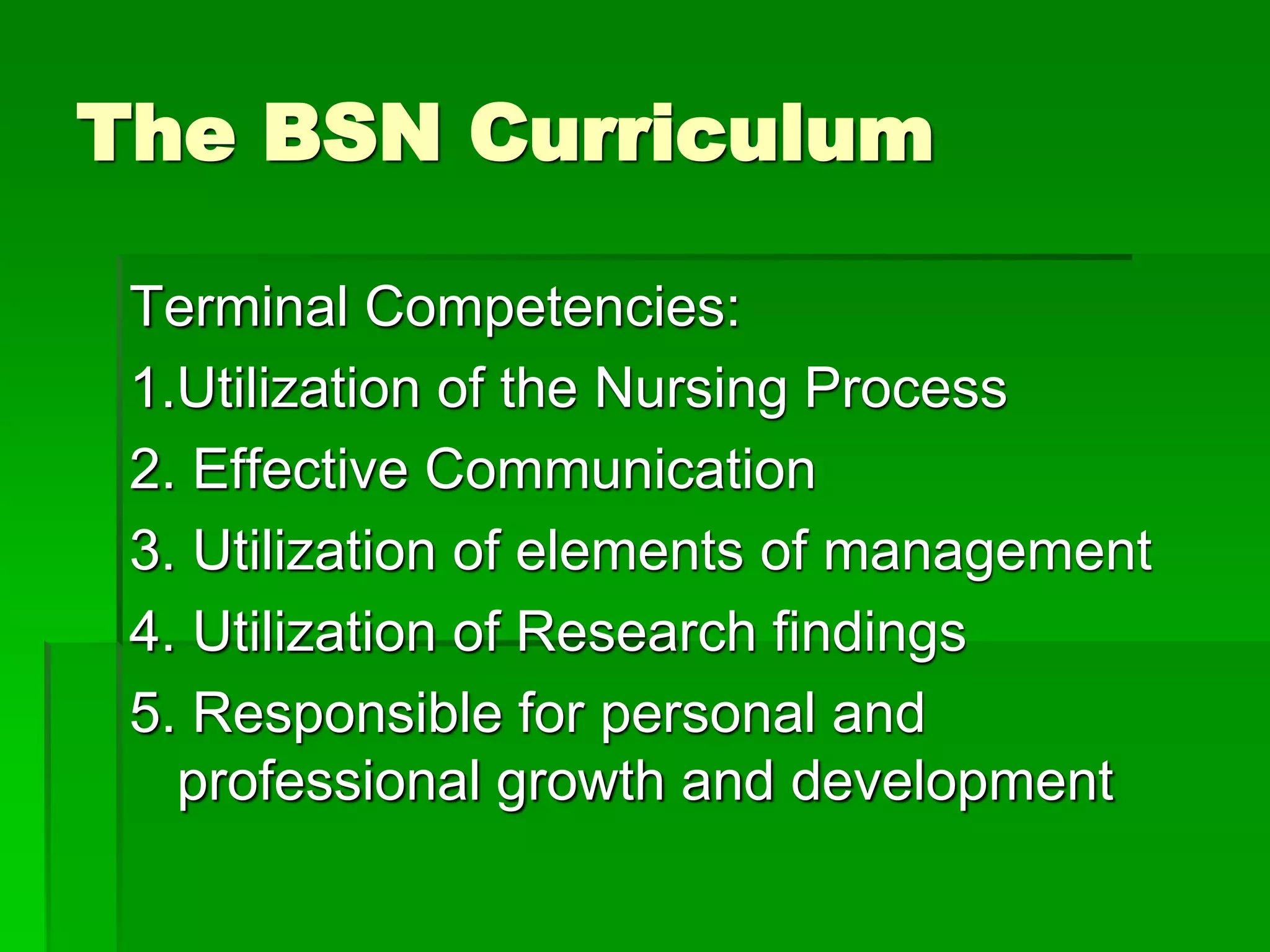 The BSN Curriculum
Terminal Competencies:
1.Utilization of the Nursing Process
2. Effective Communication
3. Utilization of elements of management
4. Utilization of Research findings
5. Responsible for personal and
professional growth and development
 