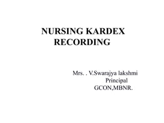 NURSING KARDEX
RECORDING
Mrs. . V.Swarajya lakshmi
Principal
GCON,MBNR.
 