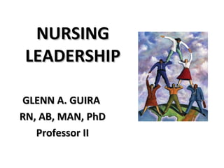 NURSING LEADERSHIP GLENN A. GUIRA  RN, AB, MAN, PhD Professor II 