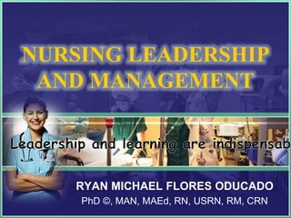 NURSING LEADERSHIP
AND MANAGEMENT
RYAN MICHAEL FLORES ODUCADO
PhD ©, MAN, MAEd, RN, USRN, RM, CRN
 