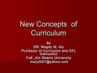 New Concepts of
  Curriculum
              By
       DR. Magdy M. Aly
Professor of Curriculun and EFL
          Instruction
  FoE ,Ain Shams University
     maly2007@yahoo.com
 