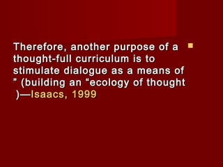 TThheerreeffoorree,, aannootthheerr ppuurrppoossee ooff aa  
tthhoouugghhtt--ffuullll ccuurrrriiccuulluumm iiss ttoo 
ssttiimmuullaattee ddiiaalloogguuee aass aa mmeeaannss ooff 
”” ))bbuuiillddiinngg aann ““eeccoollooggyy ooff tthhoouugghhtt 
((——IIssaaaaccss,, 11999999 
 