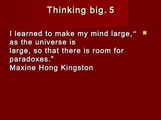 TThhiinnkkiinngg bbiigg.. 55 
II lleeaarrnneedd ttoo mmaakkee mmyy mmiinndd llaarrggee,, “  
aass tthhee uunniivveerrssee iiss 
llaarrggee,, ssoo tthhaatt tthheerree iiss rroooomm ffoorr 
ppaarraaddooxxeess..”” 
MMaaxxiinnee HHoonngg KKiinnggssttoonn 
 