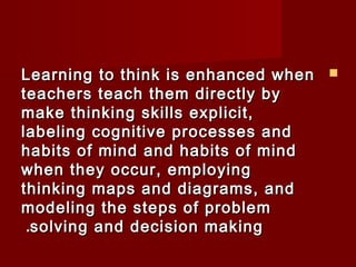 LLeeaarrnniinngg ttoo tthhiinnkk iiss eennhhaanncceedd wwhheenn  
tteeaacchheerrss tteeaacchh tthheemm ddiirreeccttllyy bbyy 
mmaakkee tthhiinnkkiinngg sskkiillllss eexxpplliicciitt,, 
llaabbeelliinngg ccooggnniittiivvee pprroocceesssseess aanndd 
hhaabbiittss ooff mmiinndd aanndd hhaabbiittss ooff mmiinndd 
wwhheenn tthheeyy ooccccuurr,, eemmppllooyyiinngg 
tthhiinnkkiinngg mmaappss aanndd ddiiaaggrraammss,, aanndd 
mmooddeelliinngg tthhee sstteeppss ooff pprroobblleemm 
..ssoollvviinngg aanndd ddeecciissiioonn mmaakkiinngg 
 