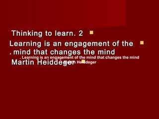 TThhiinnkkiinngg ttoo lleeaarrnn.. 22  
LLeeaarrnniinngg iiss aann eennggaaggeemmeenntt ooff tthhee  
.. mmiinndd tthhaatt cchhaannggeess tthhee mmiinndd 
MMaarrttiinn . Learning HHeeiiddddeeggeerr is an engagement of the mind that changes the mind 
Martin Heiddeger 
  