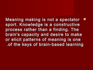 MMeeaanniinngg mmaakkiinngg iiss nnoott aa ssppeeccttaattoorr  
ssppoorrtt.. KKnnoowwlleeddggee iiss aa ccoonnssttrruuccttiivvee 
pprroocceessss rraatthheerr tthhaann aa ffiinnddiinngg.. TThhee 
bbrraaiinn''ss ccaappaacciittyy aanndd ddeessiirree ttoo mmaakkee 
oorr eelliicciitt ppaatttteerrnnss ooff mmeeaanniinngg iiss oonnee 
..ooff tthhee kkeeyyss ooff bbrraaiinn--bbaasseedd lleeaarrnniinngg 
 