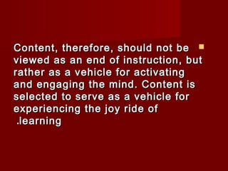 CCoonntteenntt,, tthheerreeffoorree,, sshhoouulldd nnoott bbee  
vviieewweedd aass aann eenndd ooff iinnssttrruuccttiioonn,, bbuutt 
rraatthheerr aass aa vveehhiiccllee ffoorr aaccttiivvaattiinngg 
aanndd eennggaaggiinngg tthhee mmiinndd.. CCoonntteenntt iiss 
sseelleecctteedd ttoo sseerrvvee aass aa vveehhiiccllee ffoorr 
eexxppeerriieenncciinngg tthhee jjooyy rriiddee ooff 
..lleeaarrnniinngg 
 