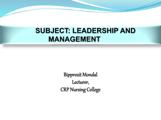 SUBJECT: LEADERSHIP AND
MANAGEMENT
Bipprozit Mondal
Lecturer,
CRP Nursing College
 