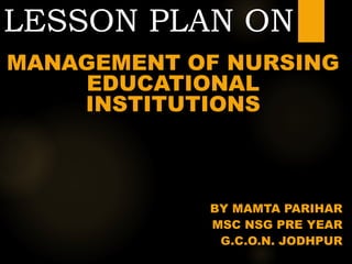 LESSON PLAN ON
MANAGEMENT OF NURSING
EDUCATIONAL
INSTITUTIONS
BY MAMTA PARIHAR
MSC NSG PRE YEAR
G.C.O.N. JODHPUR
 